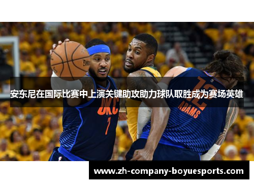 安东尼在国际比赛中上演关键助攻助力球队取胜成为赛场英雄