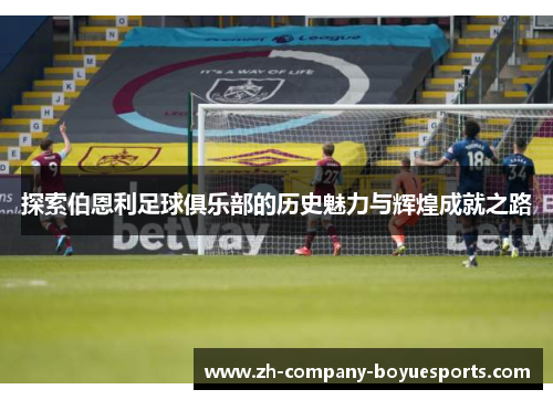 探索伯恩利足球俱乐部的历史魅力与辉煌成就之路