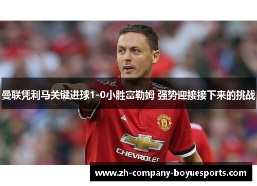 曼联凭利马关键进球1-0小胜富勒姆 强势迎接接下来的挑战