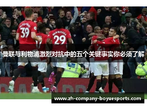 曼联与利物浦激烈对抗中的五个关键事实你必须了解