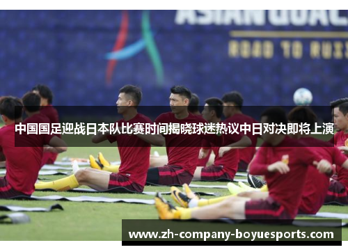 中国国足迎战日本队比赛时间揭晓球迷热议中日对决即将上演 中国国足迎战日本队比赛时间揭晓球迷热议中日对决即将上演