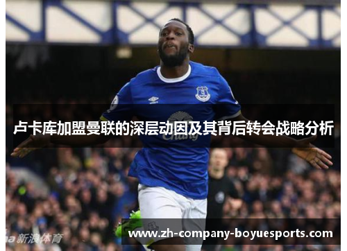 卢卡库加盟曼联的深层动因及其背后转会战略分析 卢卡库加盟曼联的深层动因及其背后转会战略分析