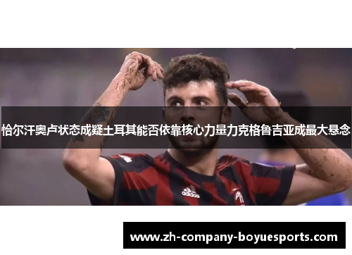 恰尔汗奥卢状态成疑土耳其能否依靠核心力量力克格鲁吉亚成最大悬念 恰尔汗奥卢状态成疑土耳其能否依靠核心力量力克格鲁吉亚成最大悬念