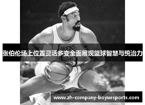 张伯伦场上位置灵活多变全面展现篮球智慧与统治力