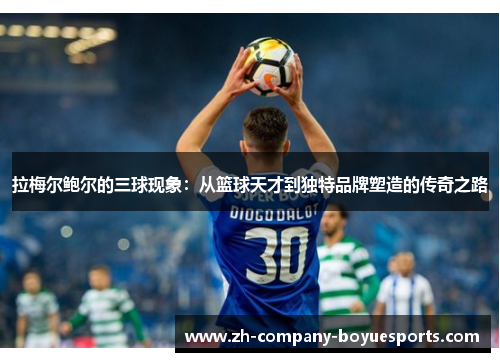 拉梅尔鲍尔的三球现象:从篮球天才到独特品牌塑造的传奇之路 拉梅尔鲍尔的三球现象:从篮球天才到独特品牌塑造的传奇之路