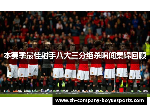 本赛季最佳射手八大三分绝杀瞬间集锦回顾 本赛季最佳射手八大三分绝杀瞬间集锦回顾