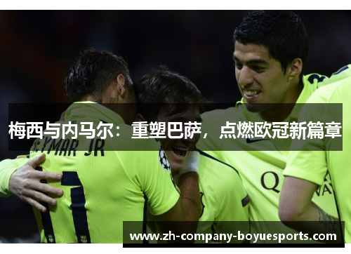 梅西与内马尔:重塑巴萨,点燃欧冠新篇章 梅西与内马尔:重塑巴萨,点燃欧冠新篇章