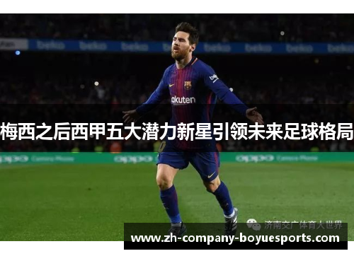 梅西之后西甲五大潜力新星引领未来足球格局 梅西之后西甲五大潜力新星引领未来足球格局