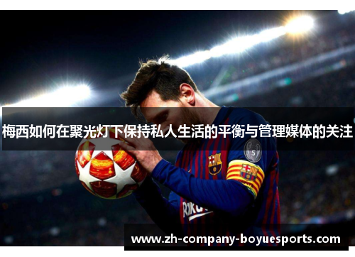 梅西如何在聚光灯下保持私人生活的平衡与管理媒体的关注