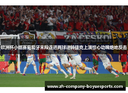 欧洲杯小组赛葡萄牙末段连进两球逆转捷克上演惊心动魄绝地反击