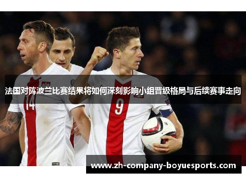 法国对阵波兰比赛结果将如何深刻影响小组晋级格局与后续赛事走向