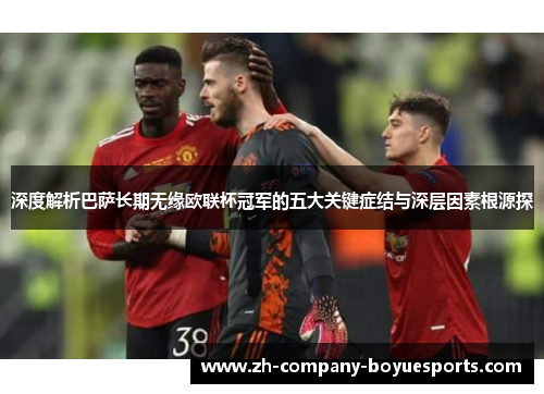 深度解析巴萨长期无缘欧联杯冠军的五大关键症结与深层因素根源探