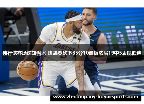 独行侠客场逆转魔术 班凯罗砍下35分10篮板浓眉19中5表现低迷