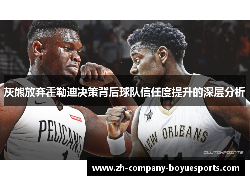 灰熊放弃霍勒迪决策背后球队信任度提升的深层分析