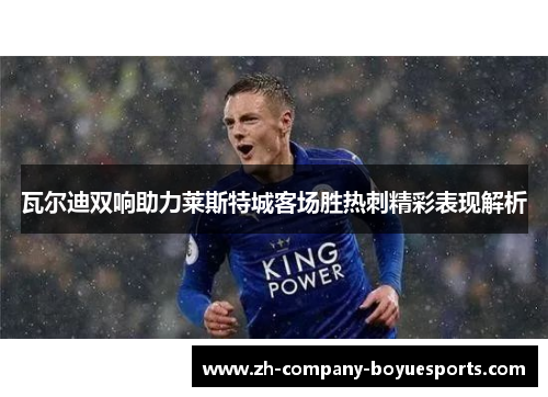 瓦尔迪双响助力莱斯特城客场胜热刺精彩表现解析