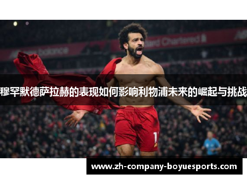 穆罕默德萨拉赫的表现如何影响利物浦未来的崛起与挑战