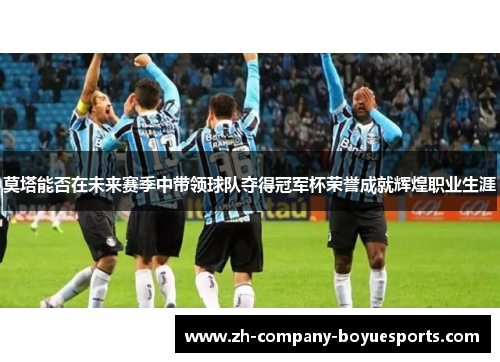 莫塔能否在未来赛季中带领球队夺得冠军杯荣誉成就辉煌职业生涯 莫塔能否在未来赛季中带领球队夺得冠军杯荣誉成就辉煌职业生涯