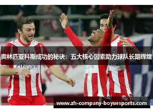 奥林匹亚科斯成功的秘诀:五大核心因素助力球队长期辉煌 奥林匹亚科斯成功的秘诀:五大核心因素助力球队长期辉煌