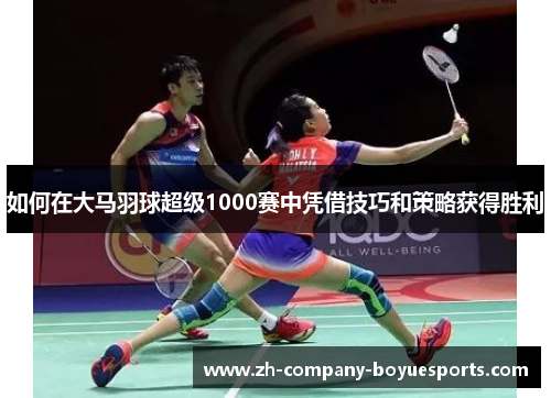 如何在大马羽球超级1000赛中凭借技巧和策略获得胜利
