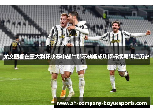尤文图斯在意大利杯决赛中战胜那不勒斯成功捧杯续写辉煌历史