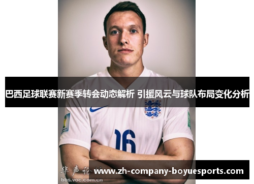 巴西足球联赛新赛季转会动态解析 引援风云与球队布局变化分析