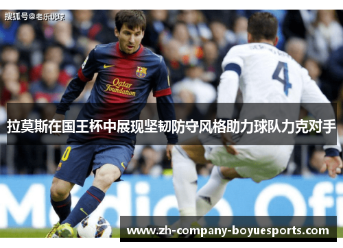 拉莫斯在国王杯中展现坚韧防守风格助力球队力克对手 拉莫斯在国王杯中展现坚韧防守风格助力球队力克对手