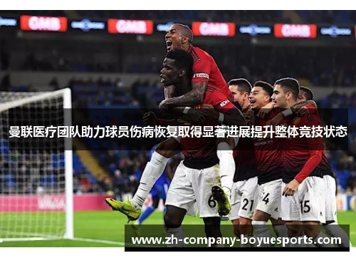 曼联医疗团队助力球员伤病恢复取得显著进展提升整体竞技状态