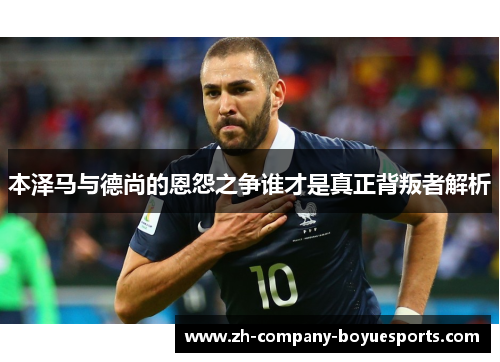 本泽马与德尚的恩怨之争谁才是真正背叛者解析 本泽马与德尚的恩怨之争谁才是真正背叛者解析