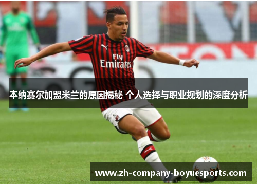 本纳赛尔加盟米兰的原因揭秘 个人选择与职业规划的深度分析
