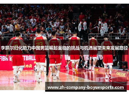 李凯尔归化助力中国男篮崛起面临的挑战与机遇展望未来发展路径