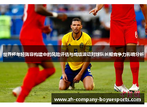 世界杯年轻阵容构建中的风险评估与成绩波动对球队长期竞争力影响分析 世界杯年轻阵容构建中的风险评估与成绩波动对球队长期竞争力影响分析