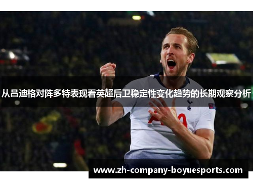 从吕迪格对阵多特表现看英超后卫稳定性变化趋势的长期观察分析 从吕迪格对阵多特表现看英超后卫稳定性变化趋势的长期观察分析
