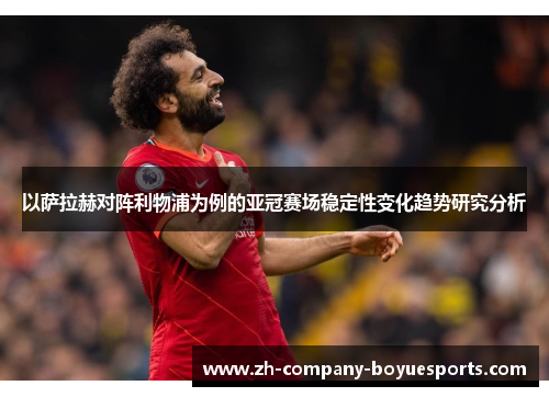 以萨拉赫对阵利物浦为例的亚冠赛场稳定性变化趋势研究分析 以萨拉赫对阵利物浦为例的亚冠赛场稳定性变化趋势研究分析