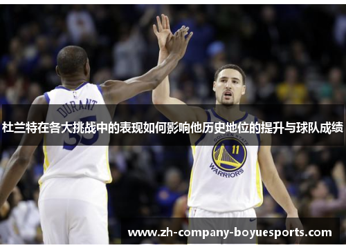 杜兰特在各大挑战中的表现如何影响他历史地位的提升与球队成绩