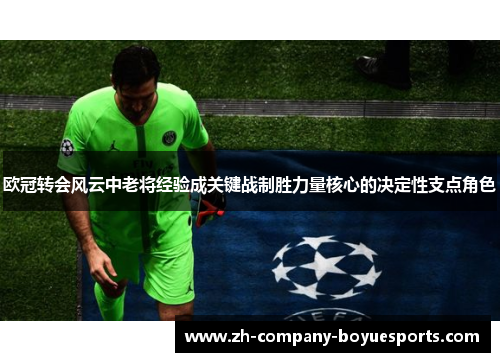 欧冠转会风云中老将经验成关键战制胜力量核心的决定性支点角色