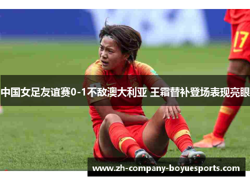 中国女足友谊赛0-1不敌澳大利亚 王霜替补登场表现亮眼 中国女足友谊赛0-1不敌澳大利亚 王霜替补登场表现亮眼