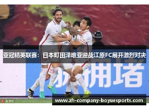 亚冠精英联赛:日本町田泽维亚迎战江原FC展开激烈对决 亚冠精英联赛:日本町田泽维亚迎战江原FC展开激烈对决