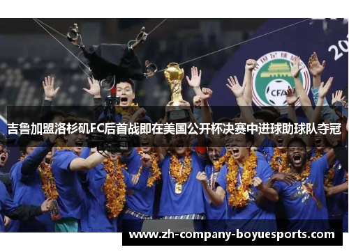 吉鲁加盟洛杉矶FC后首战即在美国公开杯决赛中进球助球队夺冠 吉鲁加盟洛杉矶FC后首战即在美国公开杯决赛中进球助球队夺冠