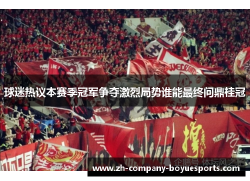 球迷热议本赛季冠军争夺激烈局势谁能最终问鼎桂冠