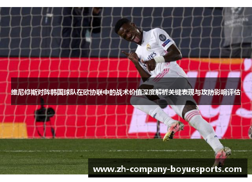 维尼修斯对阵韩国球队在欧协联中的战术价值深度解析关键表现与攻防影响评估