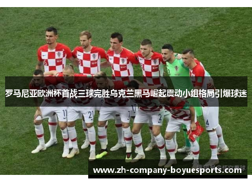 罗马尼亚欧洲杯首战三球完胜乌克兰黑马崛起震动小组格局引爆球迷