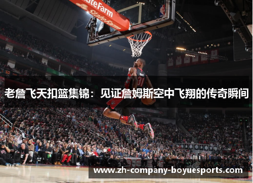 老詹飞天扣篮集锦：见证詹姆斯空中飞翔的传奇瞬间