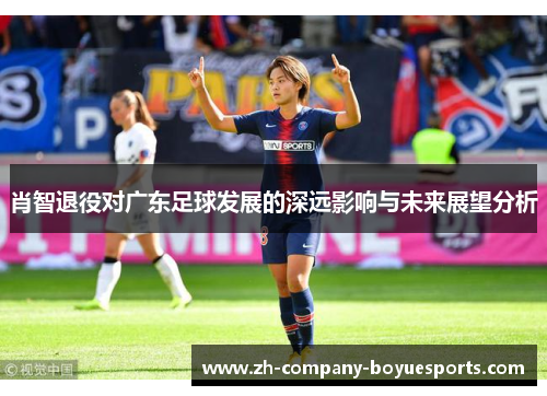 肖智退役对广东足球发展的深远影响与未来展望分析