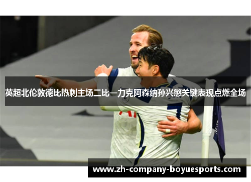 英超北伦敦德比热刺主场二比一力克阿森纳孙兴慜关键表现点燃全场