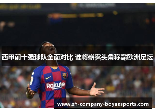 西甲前十强球队全面对比 谁将崭露头角称霸欧洲足坛 西甲前十强球队全面对比 谁将崭露头角称霸欧洲足坛