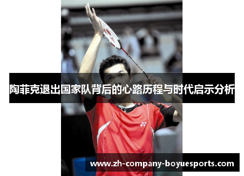 陶菲克退出国家队背后的心路历程与时代启示分析